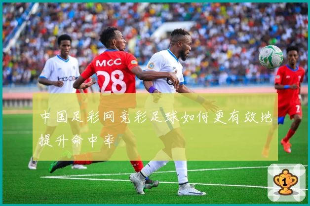 中国足彩网竞彩足球如何更有效地提升命中率