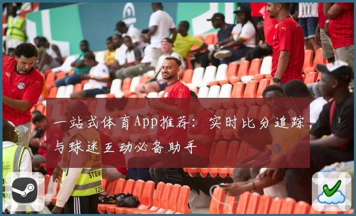 一站式体育App推荐：实时比分追踪与球迷互动必备助手