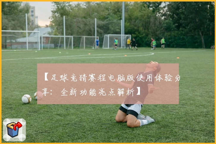 【足球竞猜赛程电脑版使用体验分享：全新功能亮点解析】
