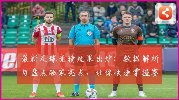 最新足球竞猜结果出炉:数据解析与盘点独家亮点,让你快速掌握赛场动态