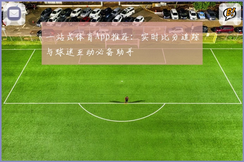 一站式体育App推荐：实时比分追踪与球迷互动必备助手