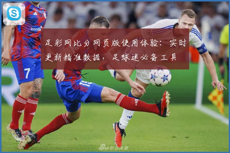 足彩网比分网页版使用体验：实时更新精准数据，足球迷必备工具