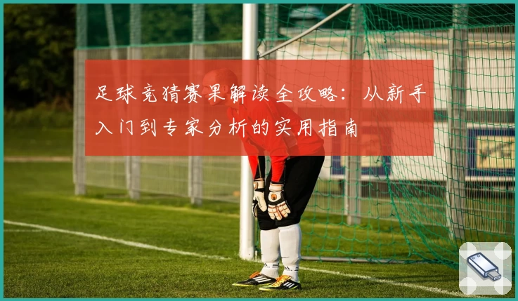 足球竞猜赛果解读全攻略：从新手入门到专家分析的实用指南