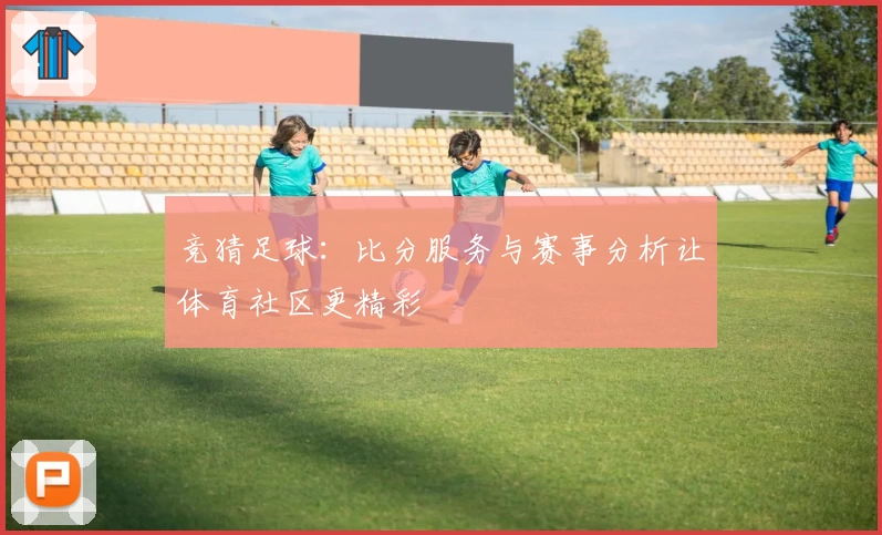 竞猜足球：比分服务与赛事分析让体育社区更精彩