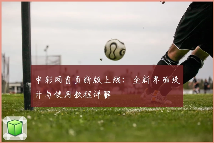 中彩网首页新版上线：全新界面设计与使用教程详解