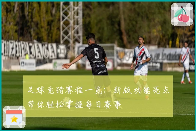 足球竞猜赛程一览：新版功能亮点带你轻松掌握每日赛事