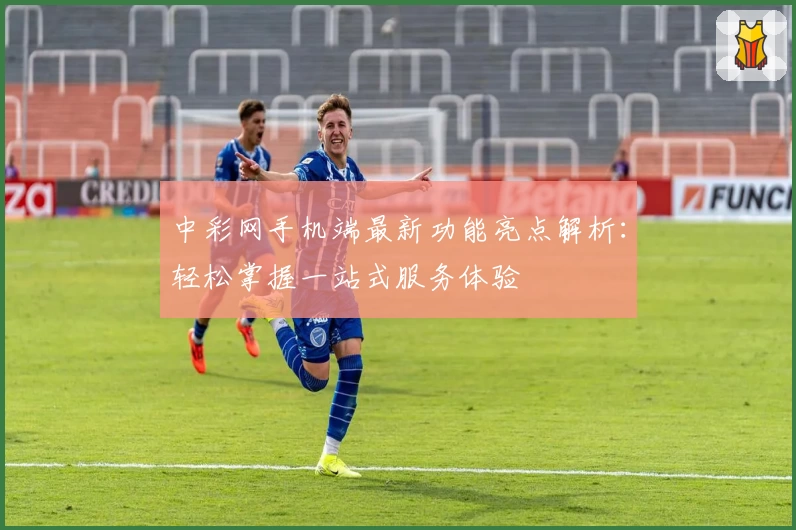 中彩网手机端最新功能亮点解析：轻松掌握一站式服务体验