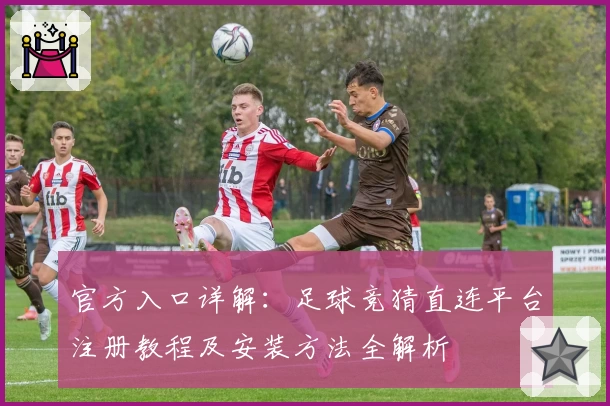 官方入口详解：足球竞猜直连平台注册教程及安装方法全解析