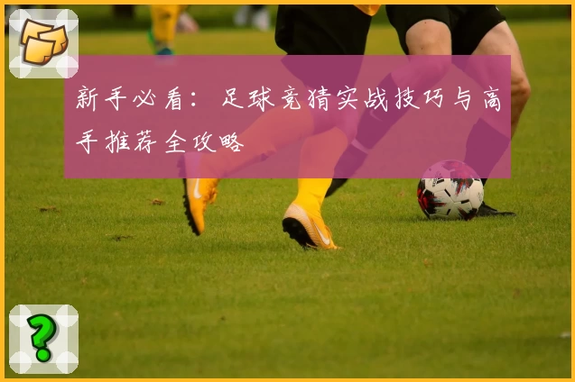 新手必看：足球竞猜实战技巧与高手推荐全攻略