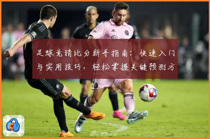 足球竞猜比分新手指南：快速入门与实用技巧，轻松掌握关键预测方法