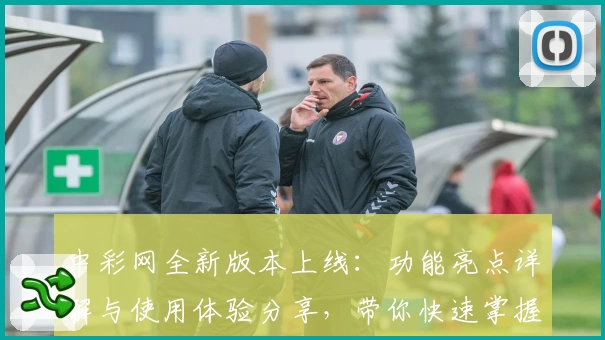 中彩网全新版本上线：功能亮点详解与使用体验分享，带你快速掌握操作技巧