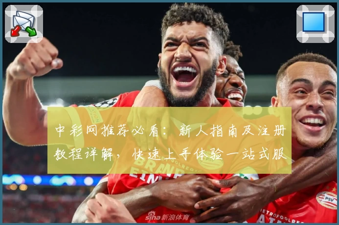 中彩网推荐必看：新人指南及注册教程详解，快速上手体验一站式服务