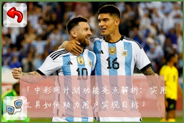 「中彩网计划功能亮点解析：实用工具如何助力用户实现目标」