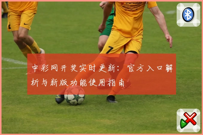 中彩网开奖实时更新：官方入口解析与新版功能使用指南
