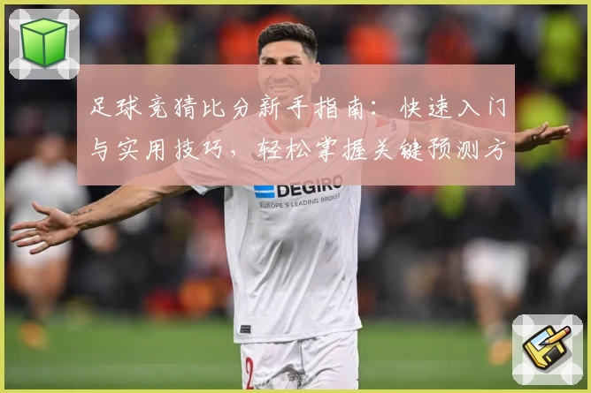 足球竞猜比分新手指南：快速入门与实用技巧，轻松掌握关键预测方法