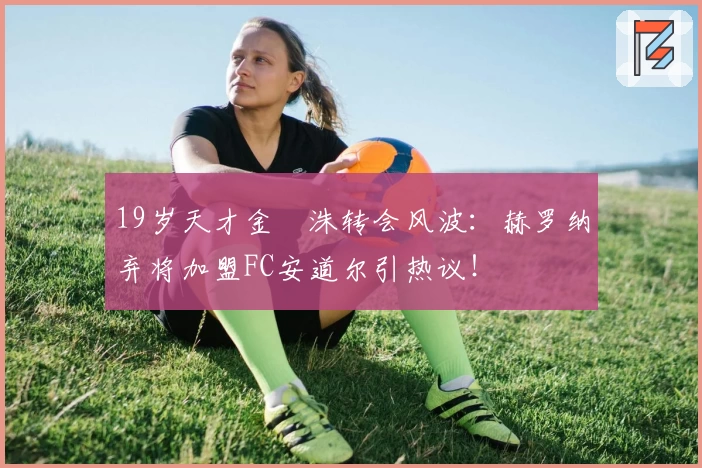 19岁天才金旻洙转会风波：赫罗纳弃将加盟FC安道尔引热议！
