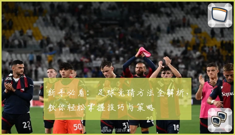 新手必看：足球竞猜方法全解析，教你轻松掌握技巧与策略
