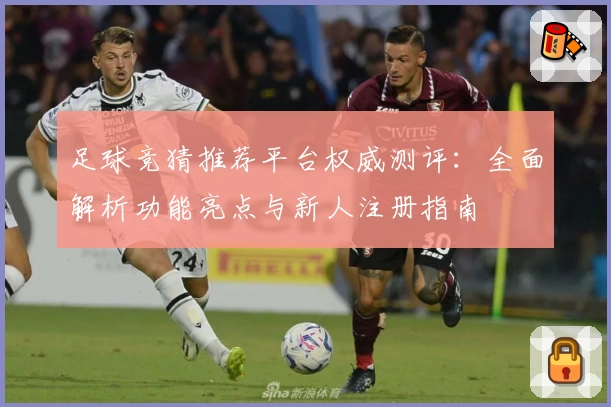 足球竞猜推荐平台权威测评：全面解析功能亮点与新人注册指南