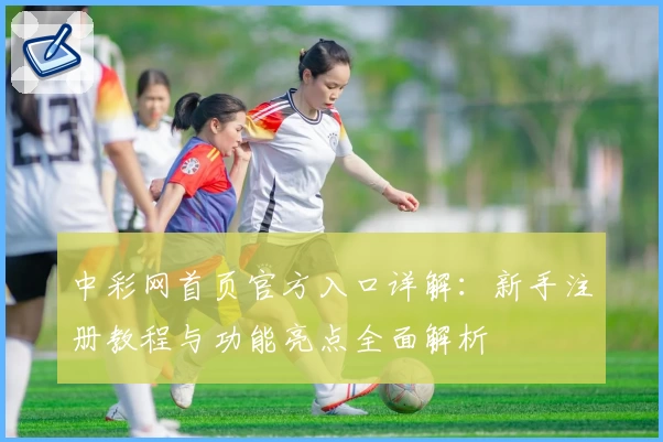 中彩网首页官方入口详解：新手注册教程与功能亮点全面解析