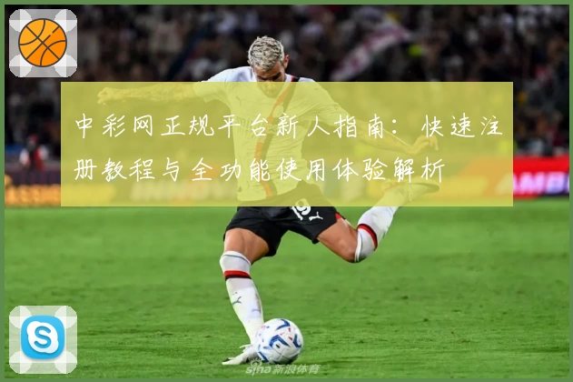 中彩网正规平台新人指南：快速注册教程与全功能使用体验解析