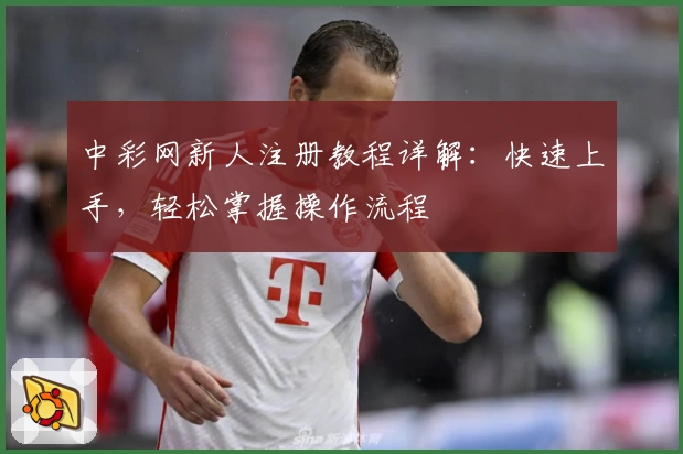 中彩网新人注册教程详解：快速上手，轻松掌握操作流程