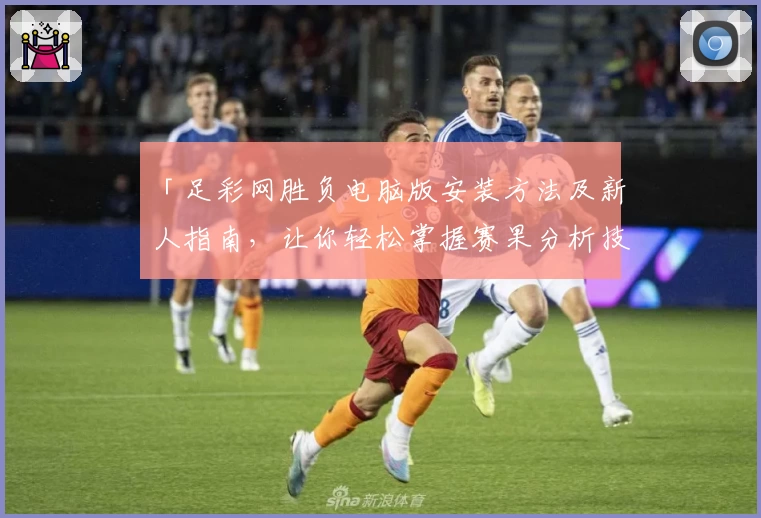 「足彩网胜负电脑版安装方法及新人指南，让你轻松掌握赛果分析技巧」