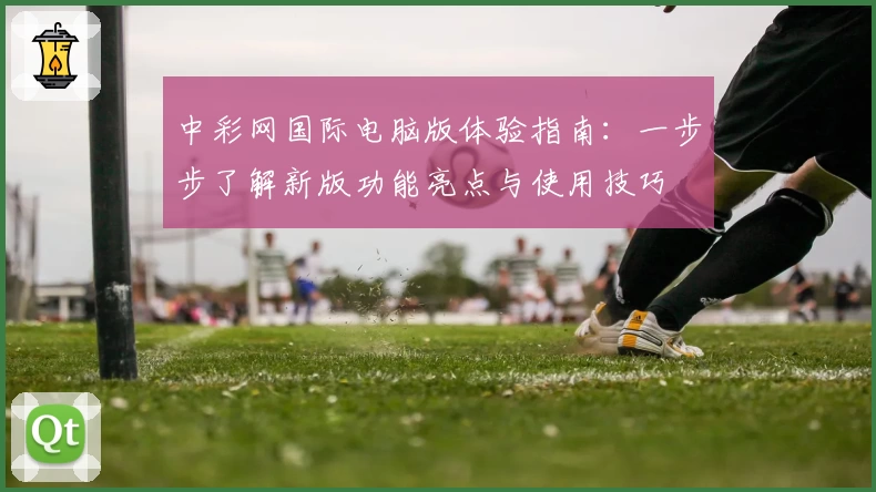 中彩网国际电脑版体验指南：一步步了解新版功能亮点与使用技巧
