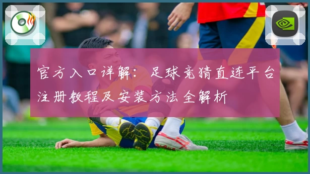 官方入口详解:足球竞猜直连平台注册教程及安装方法全解析