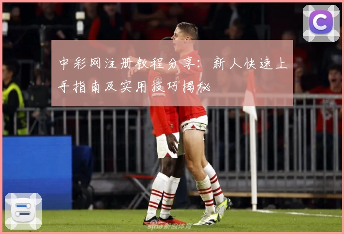 中彩网注册教程分享：新人快速上手指南及实用技巧揭秘