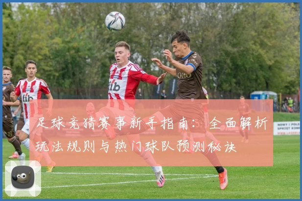 足球竞猜赛事新手指南：全面解析玩法规则与热门球队预测秘诀
