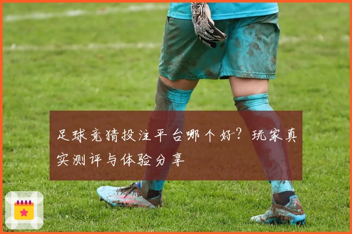 足球竞猜投注平台哪个好?玩家真实测评与体验分享