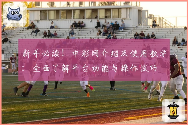 新手必读！中彩网介绍及使用教学：全面了解平台功能与操作技巧