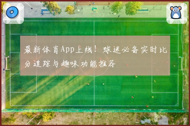 最新体育App上线!球迷必备实时比分追踪与趣味功能推荐