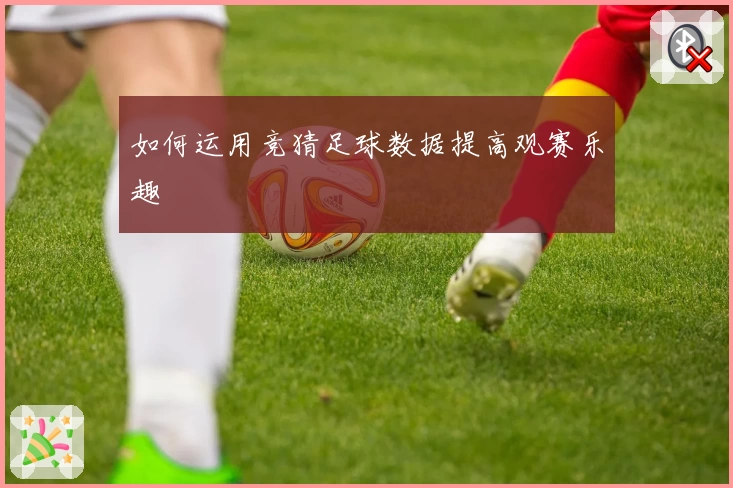 如何运用竞猜足球数据提高观赛乐趣