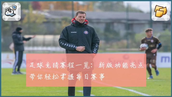 足球竞猜赛程一览：新版功能亮点带你轻松掌握每日赛事