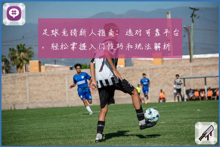 足球竞猜新人指南：选对可靠平台，轻松掌握入门技巧和玩法解析