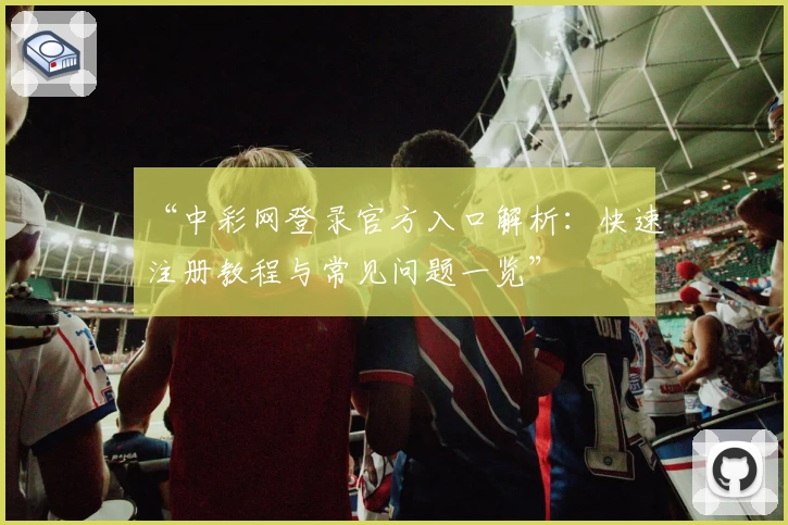 “中彩网登录官方入口解析：快速注册教程与常见问题一览”