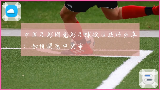 中国足彩网竞彩足球投注技巧分享：如何提高中奖率