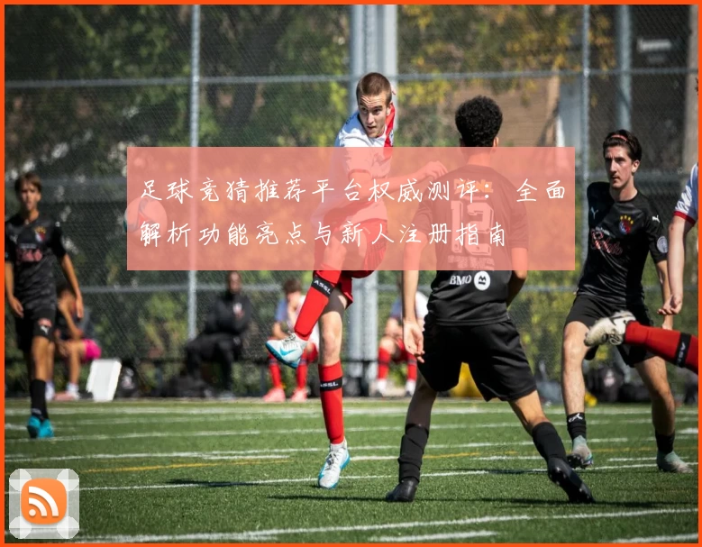 足球竞猜推荐平台权威测评：全面解析功能亮点与新人注册指南