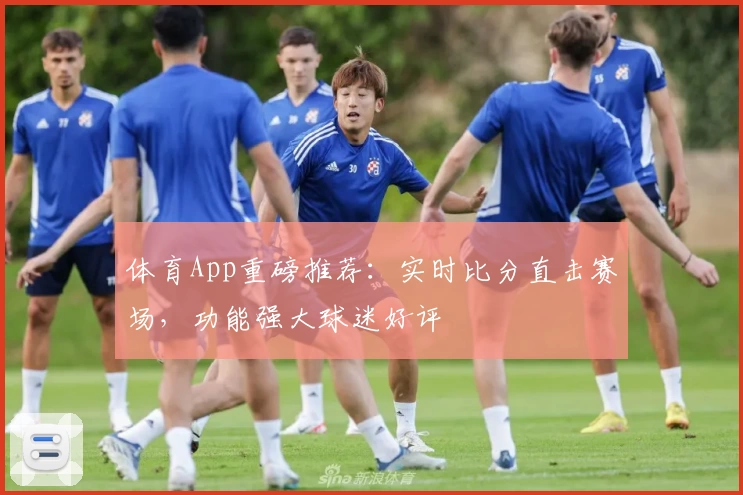体育App重磅推荐:实时比分直击赛场,功能强大球迷好评