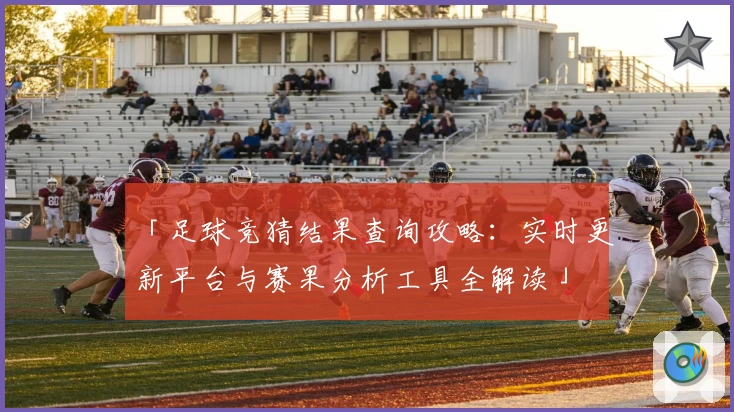 「足球竞猜结果查询攻略：实时更新平台与赛果分析工具全解读」