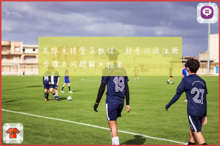 足球竞猜登录教程：新手必读注册步骤及问题解决指南