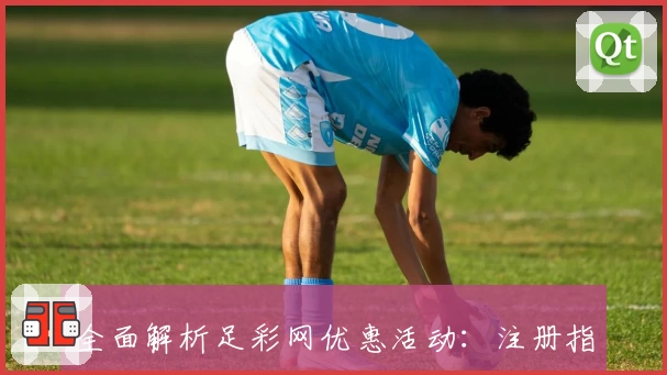 全面解析足彩网优惠活动:注册指南、使用技巧及领取福利全攻略