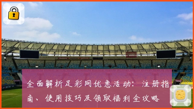 全面解析足彩网优惠活动：注册指南、使用技巧及领取福利全攻略