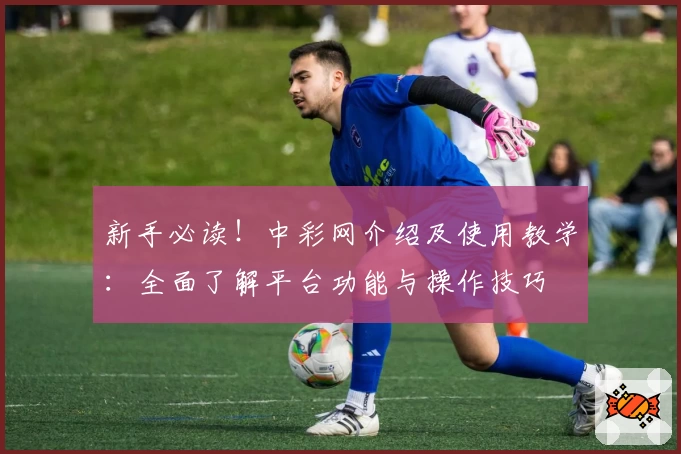 新手必读！中彩网介绍及使用教学：全面了解平台功能与操作技巧