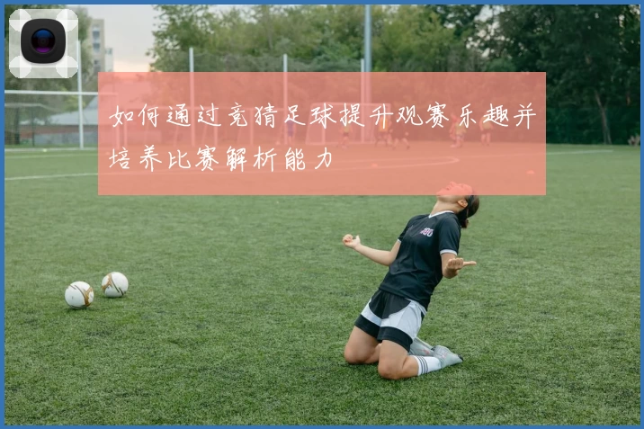 如何通过竞猜足球提升观赛乐趣并培养比赛解析能力