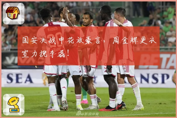 国安决战申花放豪言，周金辉更衣室力挽李磊！