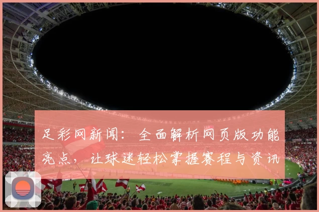 足彩网新闻：全面解析网页版功能亮点，让球迷轻松掌握赛程与资讯
