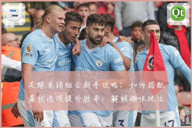 足球竞猜组合新手攻略：如何搭配最优选项提升胜率，解锁趣味玩法新体验