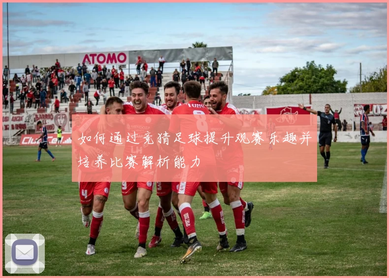 如何通过竞猜足球提升观赛乐趣并培养比赛解析能力